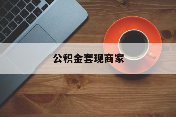 最新公积金套现商家方法分析(最方便真实的象山实在有点穷怎么能把公积金套现方法)