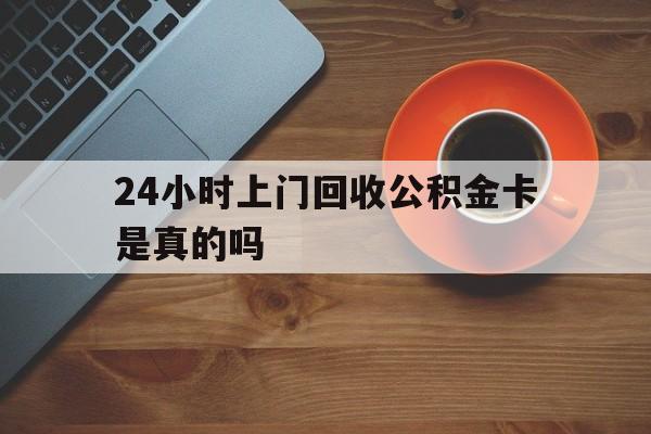 最新24小时上门回收公积金卡是真的吗方法分析(最方便真实的象山24小时上门回收公积金卡是真的吗安全吗方法)