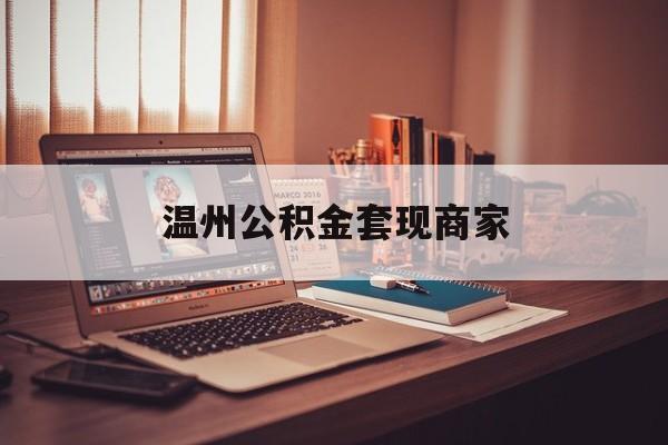 最新温州公积金套现商家方法分析(最方便真实的象山温州公积金怎么提现方法)