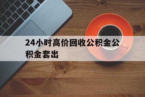 象山最新24小时高价回收公积金公积金套出方法分析(最方便真实的象山住房公积金贷款回收是什么意思方法)