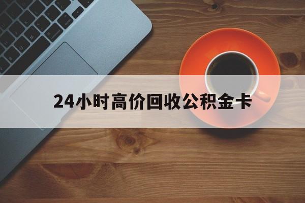 象山最新24小时高价回收公积金卡方法分析(最方便真实的象山24小时高价回收公积金卡怎么办方法)