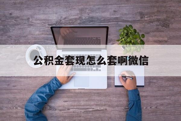 象山最新公积金套现怎么套啊微信方法分析(最方便真实的象山公积金套现怎么套啊微信提现方法)