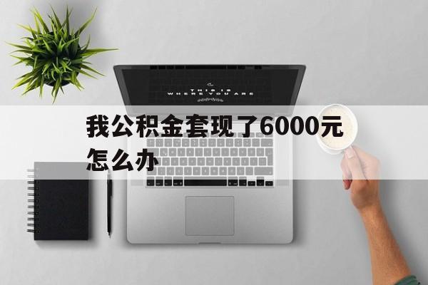 象山最新我公积金套现了6000元怎么办方法分析(最方便真实的象山住房公积金套取现金方法)