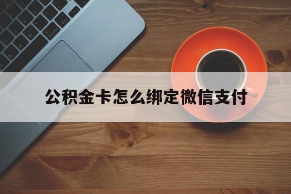象山最新公积金卡怎么绑定微信支付方法分析(最方便真实的象山公积金卡绑微信能直接支付吗方法)