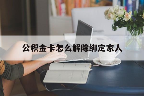 象山最新公积金卡怎么解除绑定家人方法分析(最方便真实的象山公积金卡怎么解除绑定家人的银行卡方法)